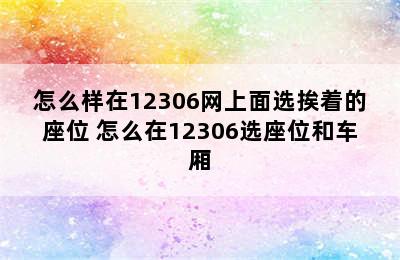 怎么样在12306网上面选挨着的座位 怎么在12306选座位和车厢